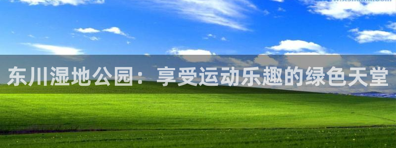 意昂3娱乐首页官网下载：东川湿地公园：享受运动乐趣的
