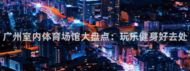意昂体育3招商电话号码查询是多少：广州室内体育场馆大