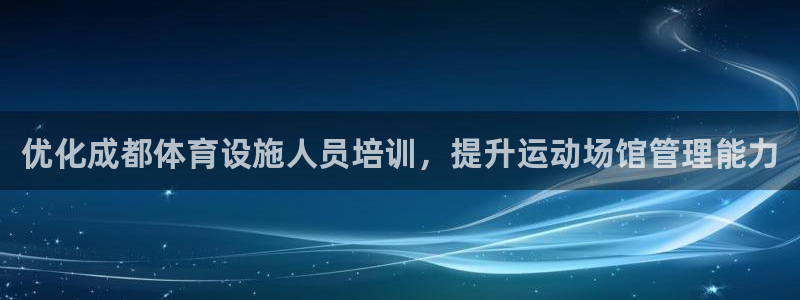 意昂体育3官方客服电话：优化成都体育设施人员培训，提