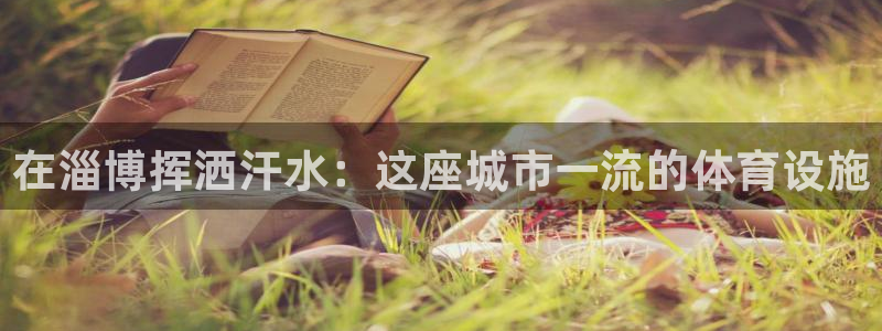 海南意昂体育3：在淄博挥洒汗水：这座城市一流的体育设
