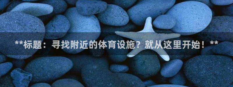 意昂体育3软件：**标题：寻找附近的体育设施？就从这