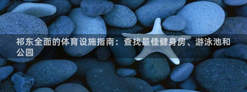 意昂平台体育：祁东全面的体育设施指南：查找最佳健身房