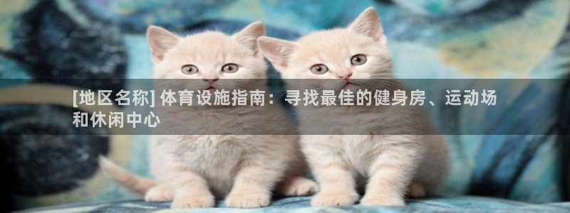 意昂3娱乐平台：[地区名称] 体育设施指南：寻找最佳
