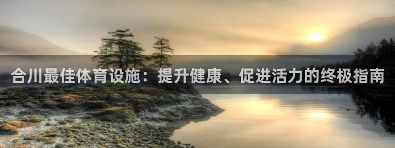 意昂3集团：合川最佳体育设施：提升健康、促进活力的终
