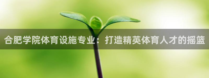 海南意昂体育3发展怎么样：合肥学院体育设施专业：打造