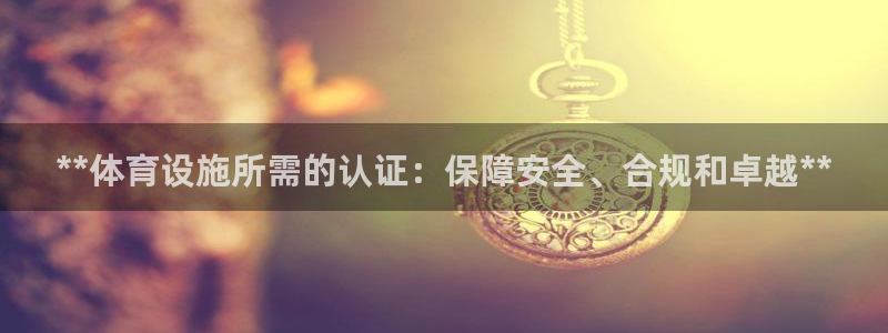 意昂3神州：**体育设施所需的认证：保障安全、合规和