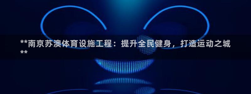 意昂3娱乐首页网站大全：**南京苏澳体育设施工程：提
