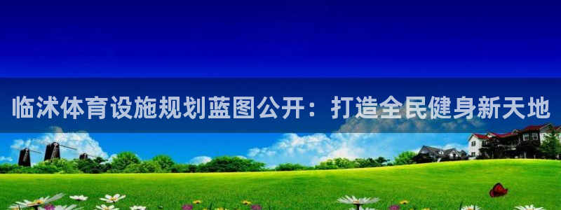 意昂体育3招商电话号码：临沭体育设施规划蓝图公开：打