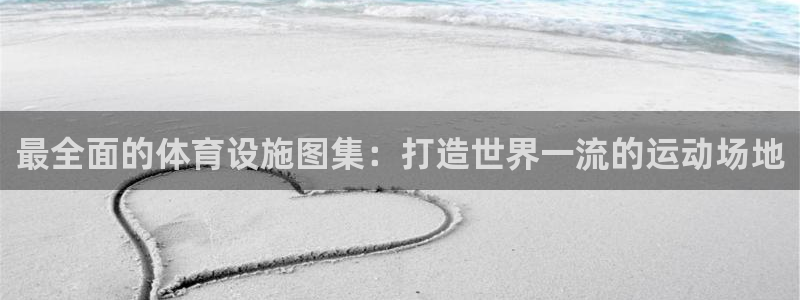 意昂3娱乐：最全面的体育设施图集：打造世界一流的运动