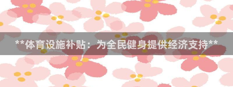 意昂体育3平台是正规平台吗知乎：**体育设施补贴：为