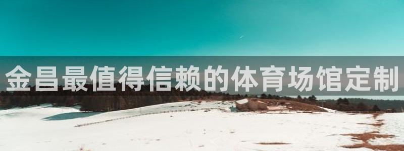 意昂3集团官网网址：金昌最值得信赖的体育场馆定制