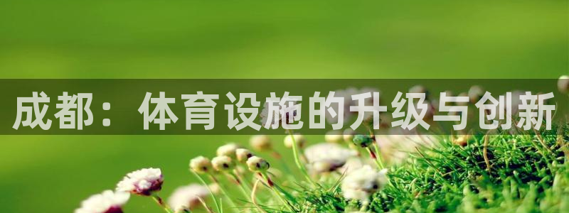 意昂体育3平台是正规平台吗：成都：体育设施的升级与创新