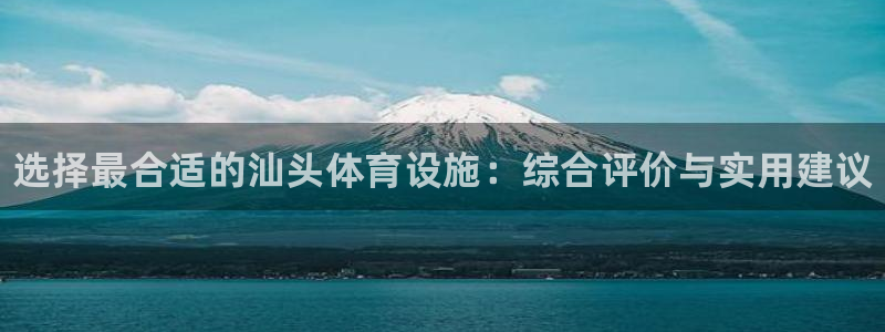 意昂体育3联系电话：选择最合适的汕头体育设施：综合评价与实用